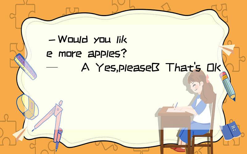 －Would you like more apples?—（）A Yes,pleaseB That's OK