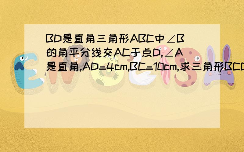 BD是直角三角形ABC中∠B的角平分线交AC于点D,∠A是直角,AD=4cm,BC=10cm,求三角形BCD面积是多少?