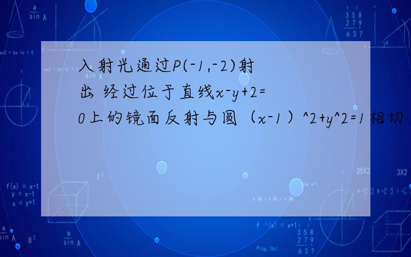 入射光通过P(-1,-2)射出 经过位于直线x-y+2=0上的镜面反射与圆（x-1）^2+y^2=1相切 求入射光线的直线方程