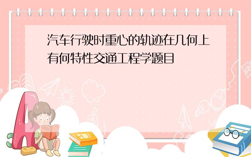 汽车行驶时重心的轨迹在几何上有何特性交通工程学题目