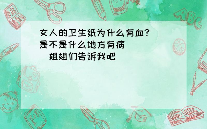 女人的卫生纸为什么有血?  是不是什么地方有病       姐姐们告诉我吧