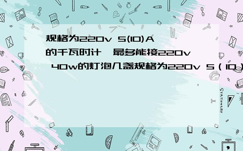 规格为220v 5(10)A的千瓦时计,最多能接220v 40w的灯泡几盏规格为220v 5（10）A的千瓦时计,最多能接220v 40w的灯泡几盏 电流应该用哪个啊