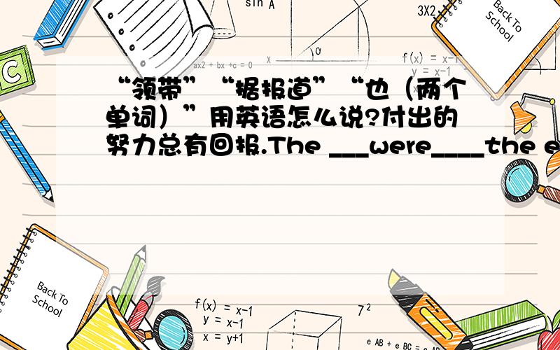 “领带”“据报道”“也（两个单词）”用英语怎么说?付出的努力总有回报.The ___were____the effort.明天我开车去接你.Tomorrow I will ___you____in the car.