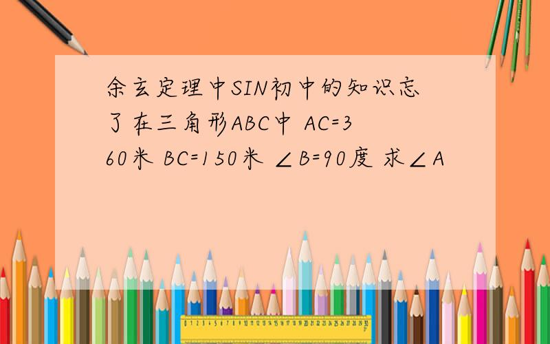 余玄定理中SIN初中的知识忘了在三角形ABC中 AC=360米 BC=150米 ∠B=90度 求∠A