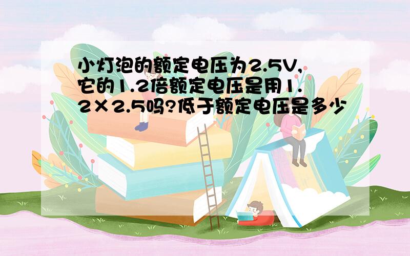 小灯泡的额定电压为2.5V,它的1.2倍额定电压是用1.2×2.5吗?低于额定电压是多少