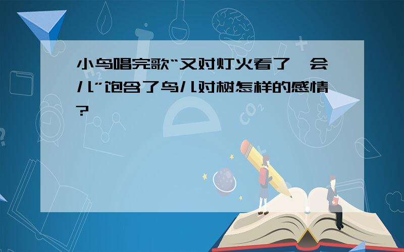 小鸟唱完歌“又对灯火看了一会儿”饱含了鸟儿对树怎样的感情?