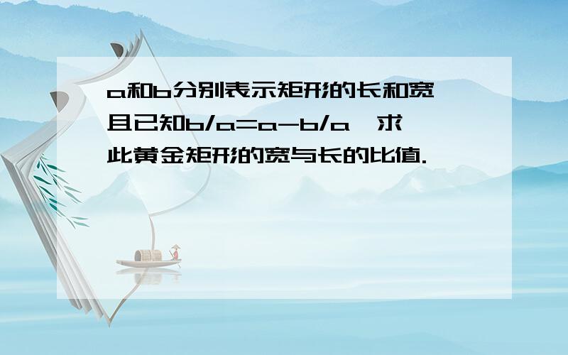 a和b分别表示矩形的长和宽,且已知b/a=a-b/a,求此黄金矩形的宽与长的比值.