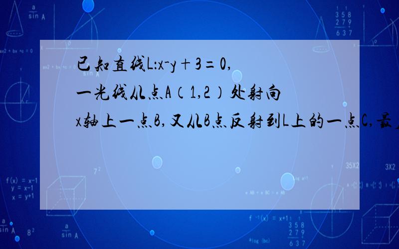 已知直线L：x-y+3=0,一光线从点A（1,2）处射向x轴上一点B,又从B点反射到L上的一点C,最后,C点反射回A点,求直线BC的方程.