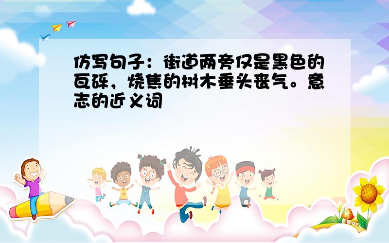 仿写句子：街道两旁仅是黑色的瓦砾，烧焦的树木垂头丧气。意志的近义词