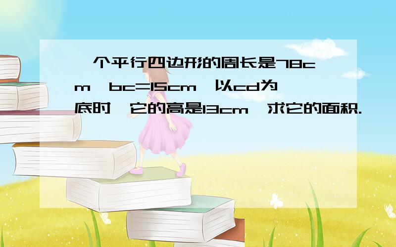 一个平行四边形的周长是78cm,bc=15cm,以cd为底时,它的高是13cm,求它的面积.