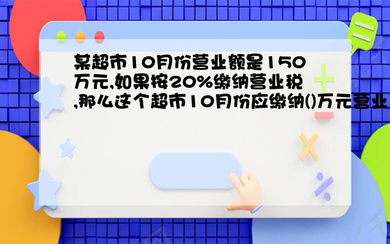 某超市10月份营业额是150万元,如果按20%缴纳营业税,那么这个超市10月份应缴纳()万元营业税?