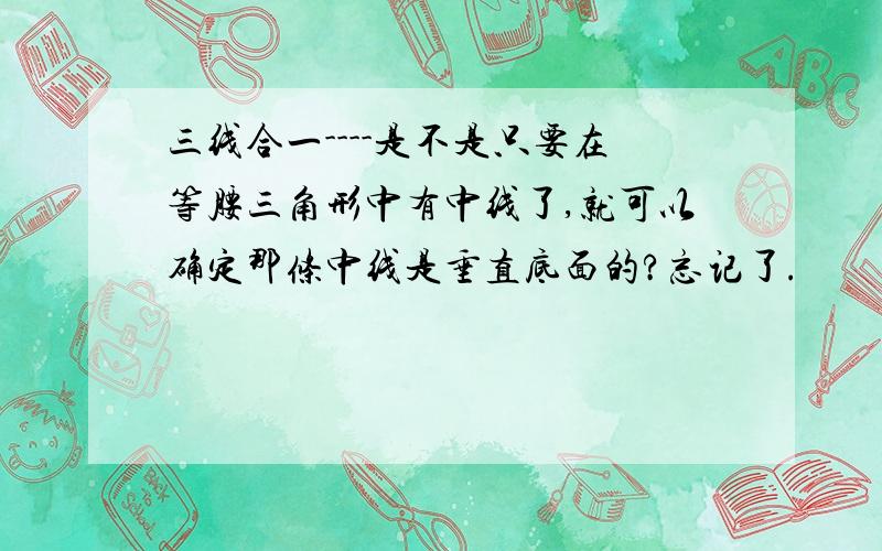 三线合一----是不是只要在等腰三角形中有中线了,就可以确定那条中线是垂直底面的?忘记了.