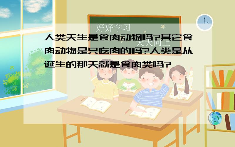 人类天生是食肉动物吗?其它食肉动物是只吃肉的吗?人类是从诞生的那天就是食肉类吗?