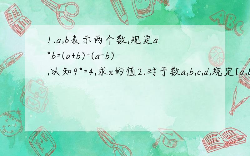 1.a,b表示两个数,规定a*b=(a+b)-(a-b),以知9*=4,求x的值2.对于数a,b,c,d,规定[a,b,c,d]=2ab-d/c.以知[1,2,3,x]=2,求x的值3.如果5◇2=5+6=11,5◇3=5+6+7=18,◇◇◇◇◇2◇5=2+3+4+5+6=20；那么,若（x◇3)◇2=49,求x的值 4.对