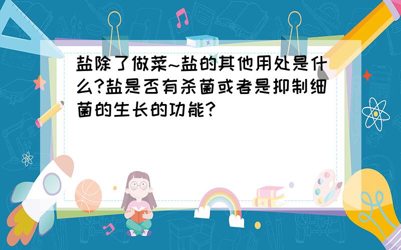 盐除了做菜~盐的其他用处是什么?盐是否有杀菌或者是抑制细菌的生长的功能?