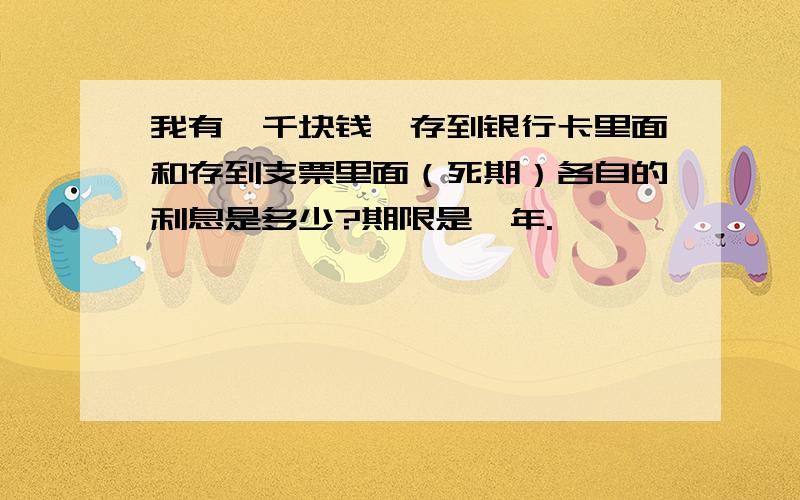 我有一千块钱,存到银行卡里面和存到支票里面（死期）各自的利息是多少?期限是一年.