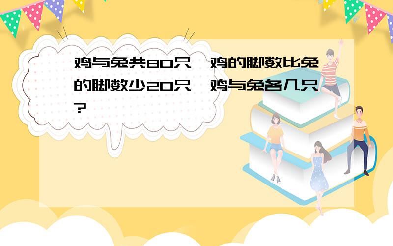 鸡与兔共80只,鸡的脚数比兔的脚数少20只,鸡与兔各几只?