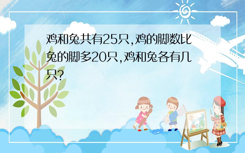 鸡和兔共有25只,鸡的脚数比兔的脚多20只,鸡和兔各有几只?