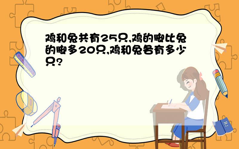 鸡和兔共有25只,鸡的脚比兔的脚多20只,鸡和兔各有多少只?