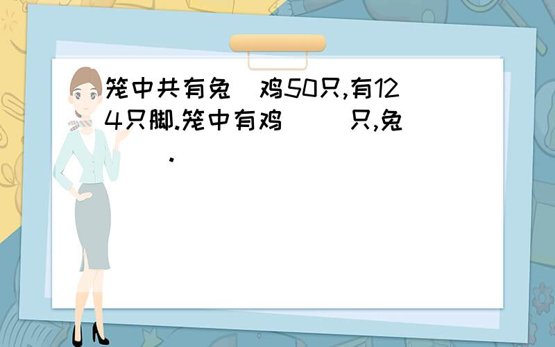 笼中共有兔\鸡50只,有124只脚.笼中有鸡( )只,兔( ).