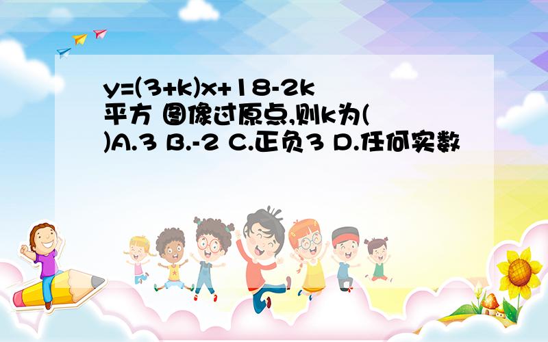 y=(3+k)x+18-2k平方 图像过原点,则k为( )A.3 B.-2 C.正负3 D.任何实数