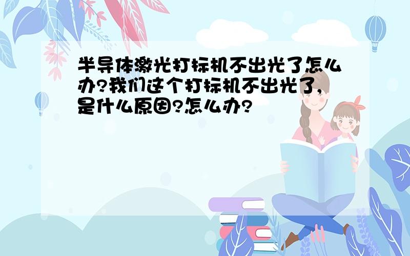 半导体激光打标机不出光了怎么办?我们这个打标机不出光了,是什么原因?怎么办?