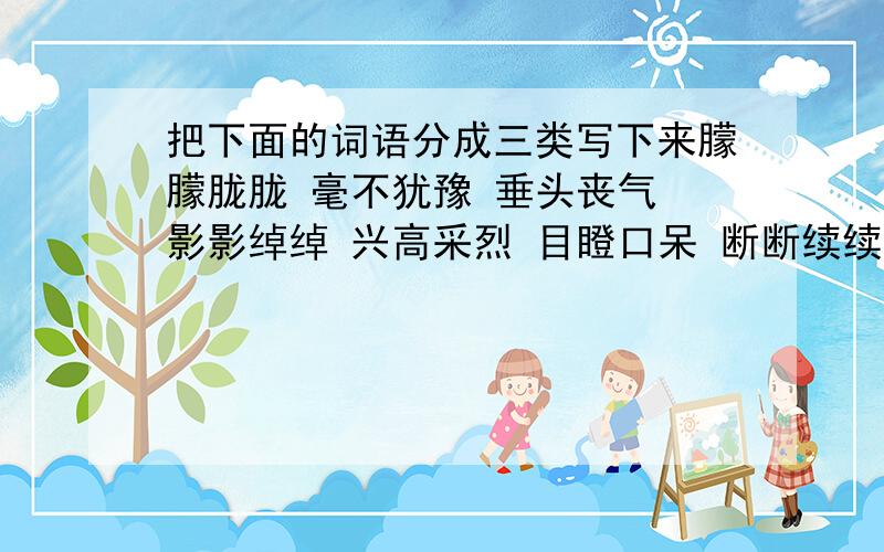 把下面的词语分成三类写下来朦朦胧胧 毫不犹豫 垂头丧气 影影绰绰 兴高采烈 目瞪口呆 断断续续 勤勤恳恳 得意洋洋 不计其数胸有成竹 自不量力