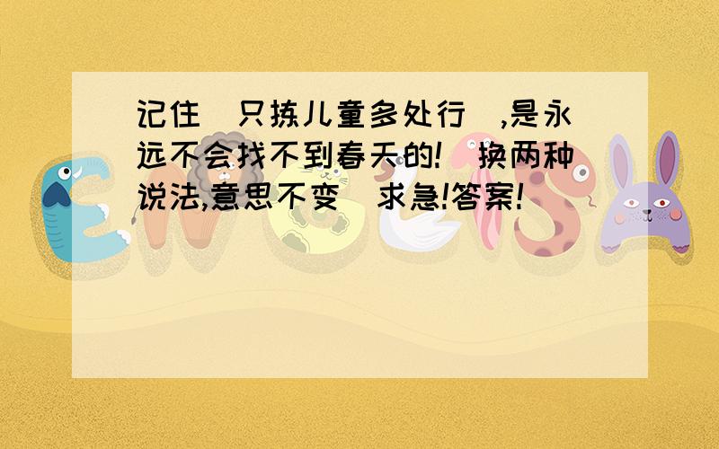 记住＂只拣儿童多处行＂,是永远不会找不到春天的!(换两种说法,意思不变）求急!答案!