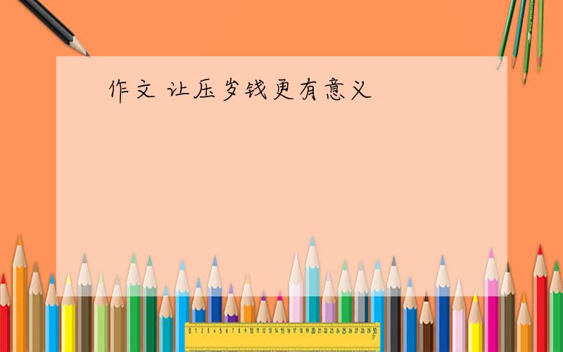 作文 让压岁钱更有意义