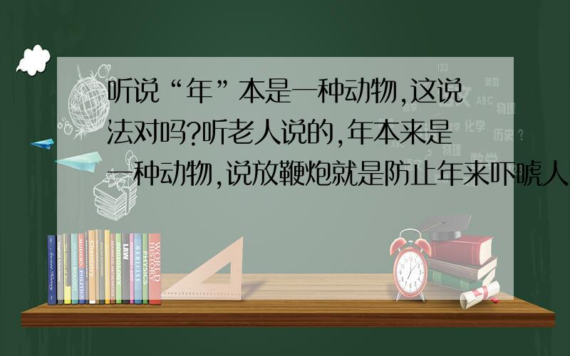 听说“年”本是一种动物,这说法对吗?听老人说的,年本来是一种动物,说放鞭炮就是防止年来吓唬人,这说法对吗?