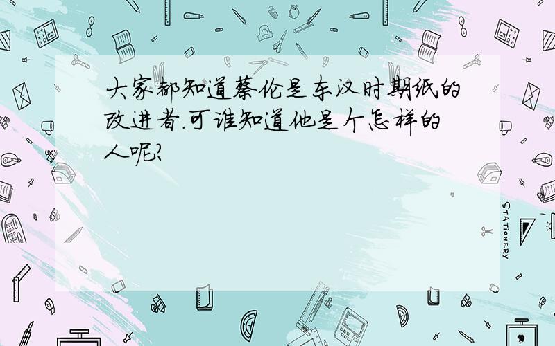 大家都知道蔡伦是东汉时期纸的改进者.可谁知道他是个怎样的人呢?