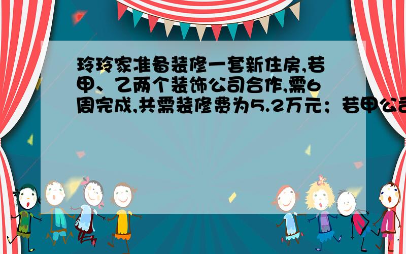 玲玲家准备装修一套新住房,若甲、乙两个装饰公司合作,需6周完成,共需装修费为5.2万元；若甲公司单独做4周后,剩下的由乙公司来做,还需9周才能完成,共需装修费4.8万元.玲玲的爸爸妈妈商量