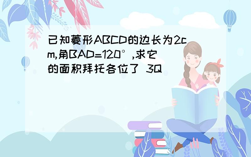 已知菱形ABCD的边长为2cm,角BAD=120°,求它的面积拜托各位了 3Q