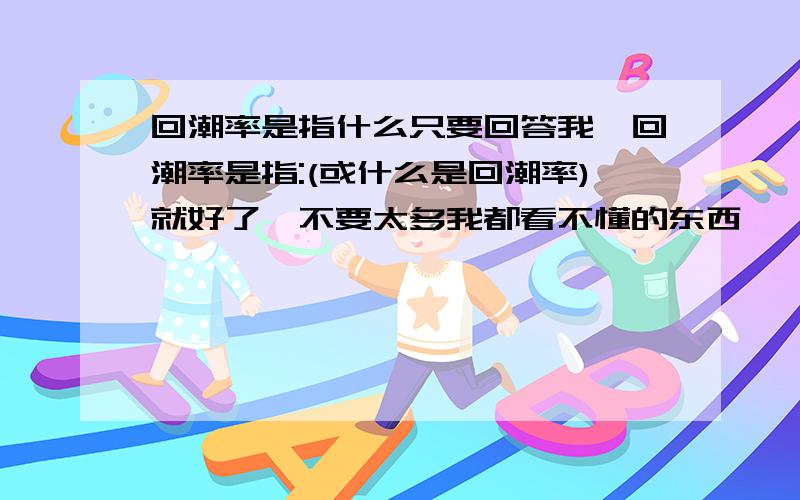 回潮率是指什么只要回答我,回潮率是指:(或什么是回潮率)就好了,不要太多我都看不懂的东西```