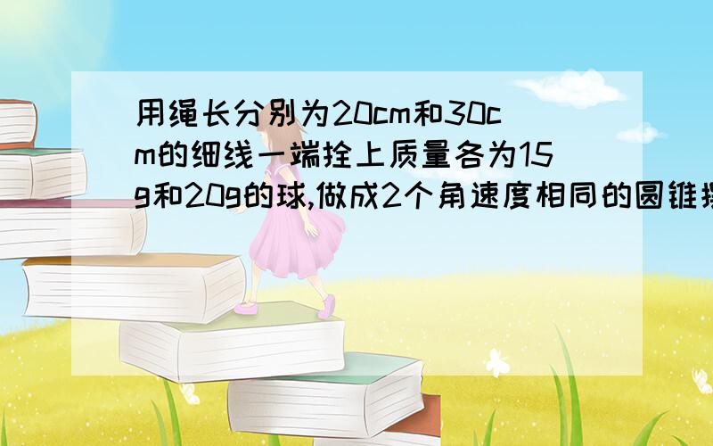 用绳长分别为20cm和30cm的细线一端拴上质量各为15g和20g的球,做成2个角速度相同的圆锥摆,求竖直高度之比