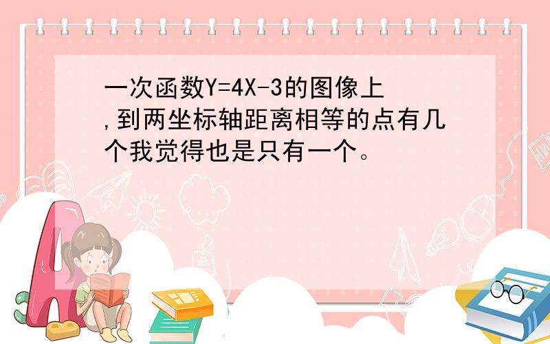 一次函数Y=4X-3的图像上,到两坐标轴距离相等的点有几个我觉得也是只有一个。