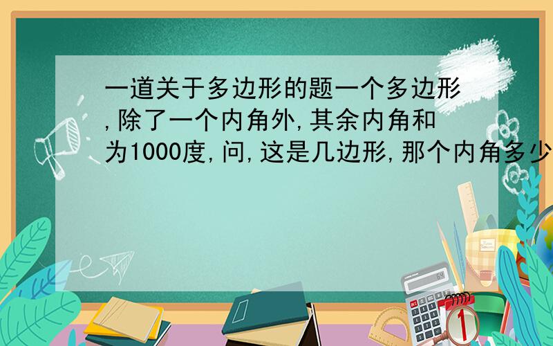 一道关于多边形的题一个多边形,除了一个内角外,其余内角和为1000度,问,这是几边形,那个内角多少度