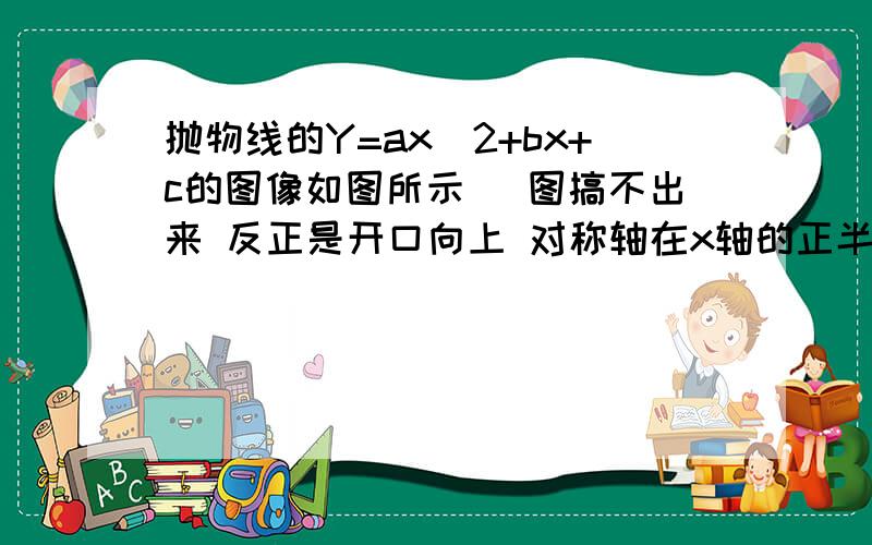 抛物线的Y=ax^2+bx+c的图像如图所示 （图搞不出来 反正是开口向上 对称轴在x轴的正半轴 没过原点）我知道a大于0 b小于0 那为什么c是小于0 如果二次函数抛物线过二三四象限 那c是小于0还是小