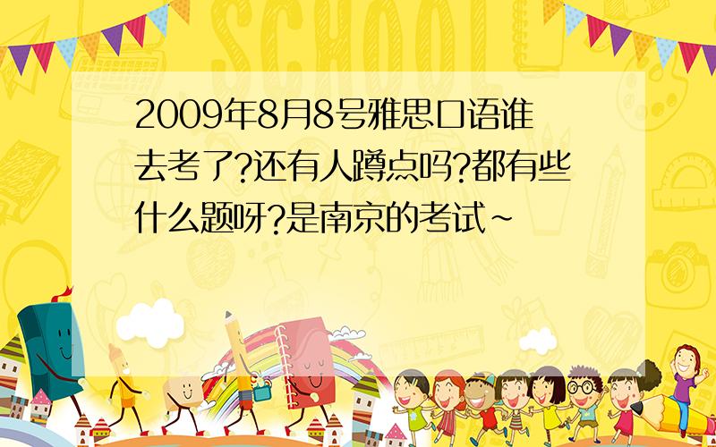 2009年8月8号雅思口语谁去考了?还有人蹲点吗?都有些什么题呀?是南京的考试~