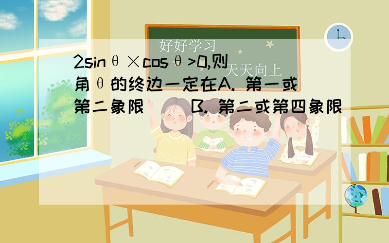 2sinθ×cosθ>0,则角θ的终边一定在A. 第一或第二象限     B. 第二或第四象限     C. 第一或第三象限     D. 第一或第四象限