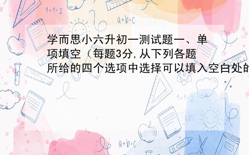 学而思小六升初一测试题一、单项填空（每题3分,从下列各题所给的四个选项中选择可以填入空白处的最佳选项.1.We had a picnic last term and it was a lot of fun,so let’s have ________ one this month.A.the other