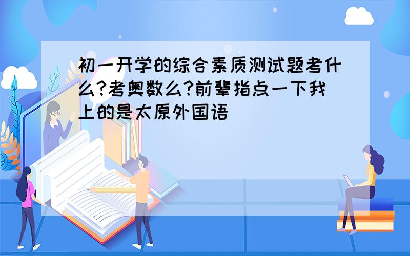 初一开学的综合素质测试题考什么?考奥数么?前辈指点一下我上的是太原外国语