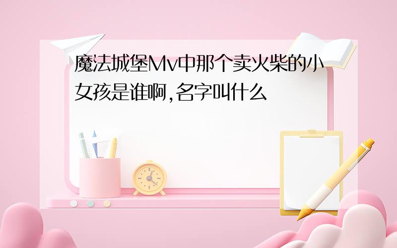 魔法城堡Mv中那个卖火柴的小女孩是谁啊,名字叫什么