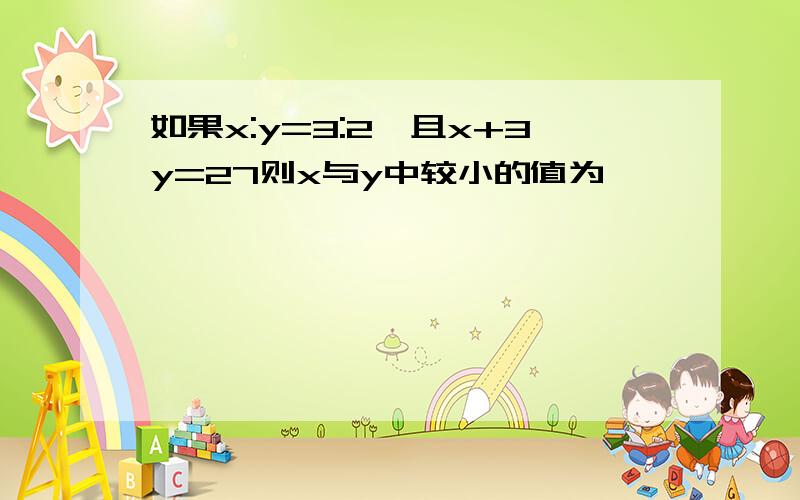 如果x:y=3:2,且x+3y=27则x与y中较小的值为