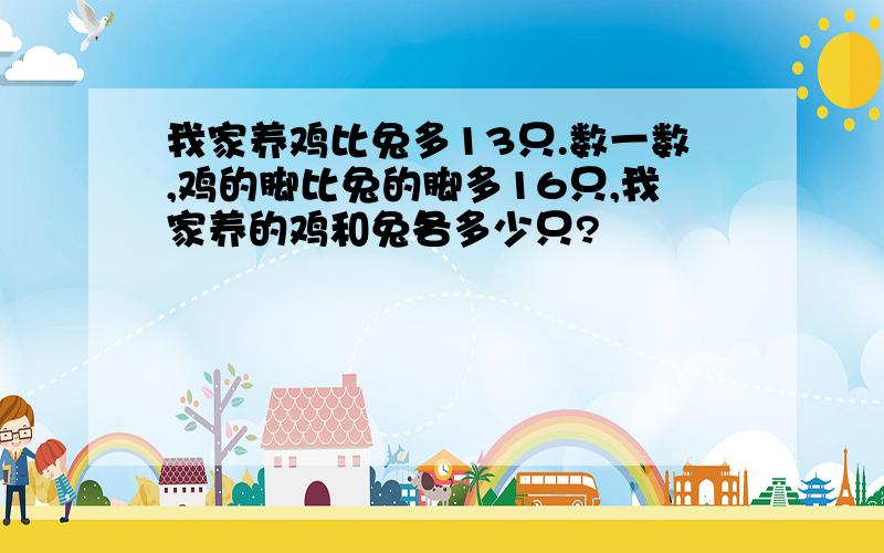 我家养鸡比兔多13只.数一数,鸡的脚比兔的脚多16只,我家养的鸡和兔各多少只?