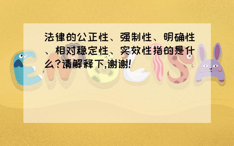 法律的公正性、强制性、明确性、相对稳定性、实效性指的是什么?请解释下,谢谢!