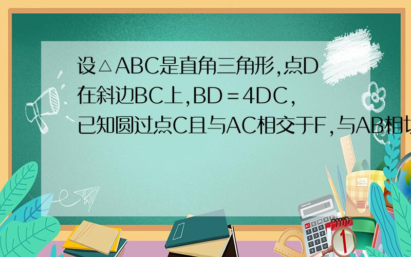 设△ABC是直角三角形,点D在斜边BC上,BD＝4DC,已知圆过点C且与AC相交于F,与AB相切于AB的中点G.求证：A