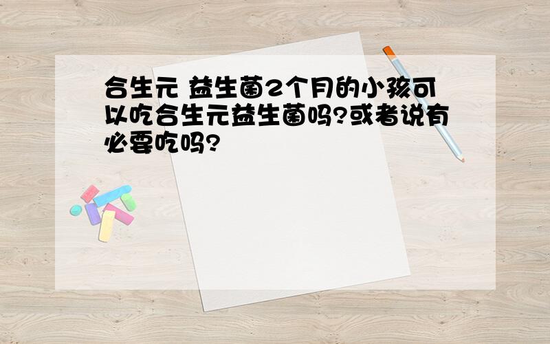 合生元 益生菌2个月的小孩可以吃合生元益生菌吗?或者说有必要吃吗?