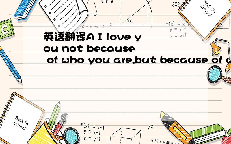 英语翻译A I love you not because of who you are,but because of who I am when I am with you.B No man or woman is worth your tears,and the one who is,won‘t make you cry.C The worst way to miss someone is to be sitting right beside them knowing yo