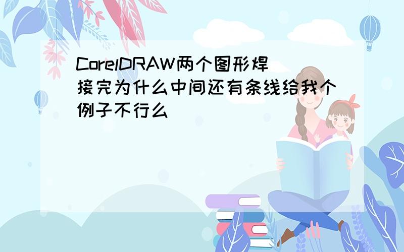 CorelDRAW两个图形焊接完为什么中间还有条线给我个例子不行么